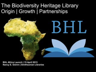 The Biodiversity Heritage Library
Origin | Growth | Partnerships
BHL Africa Launch | 15 April 2013
Nancy E. Gwinn | Smithsonian Libraries
 