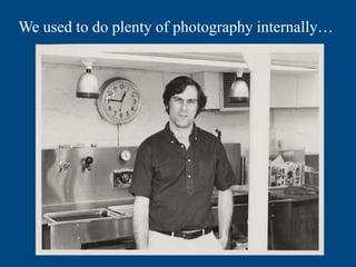 We used to do plenty of photography internally…
 