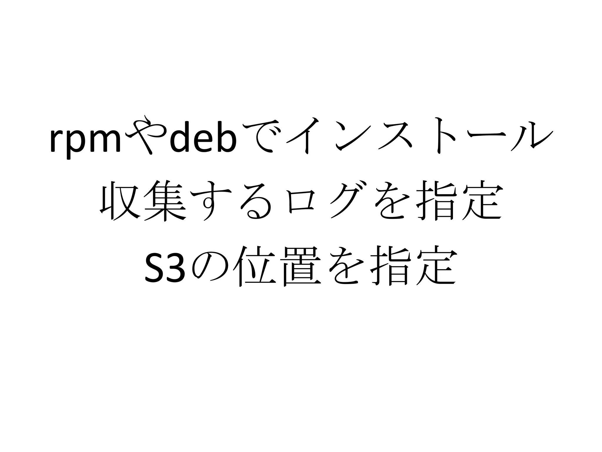 rpmやdebでインストール
  収集するログを指定
   S3の位置を指定
 