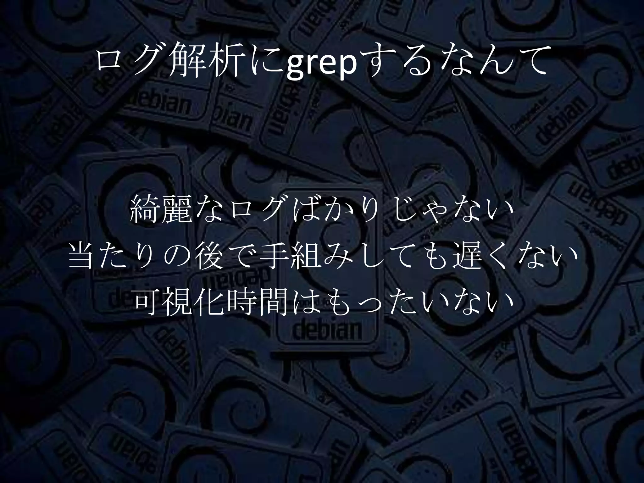ログ解析にgrepするなんて


  綺麗なログばかりじゃない
当たりの後で手組みしても遅くない
  可視化時間はもったいない
 