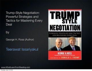 www.WhatILearnFromReading.com
Trump-Style Negotiation:
Powerful Strategies and
Tactics for Mastering Every
Deal
by
George H. Ross (Author)
Teerawat Issariyakul
Thursday, June 13, 2013
 