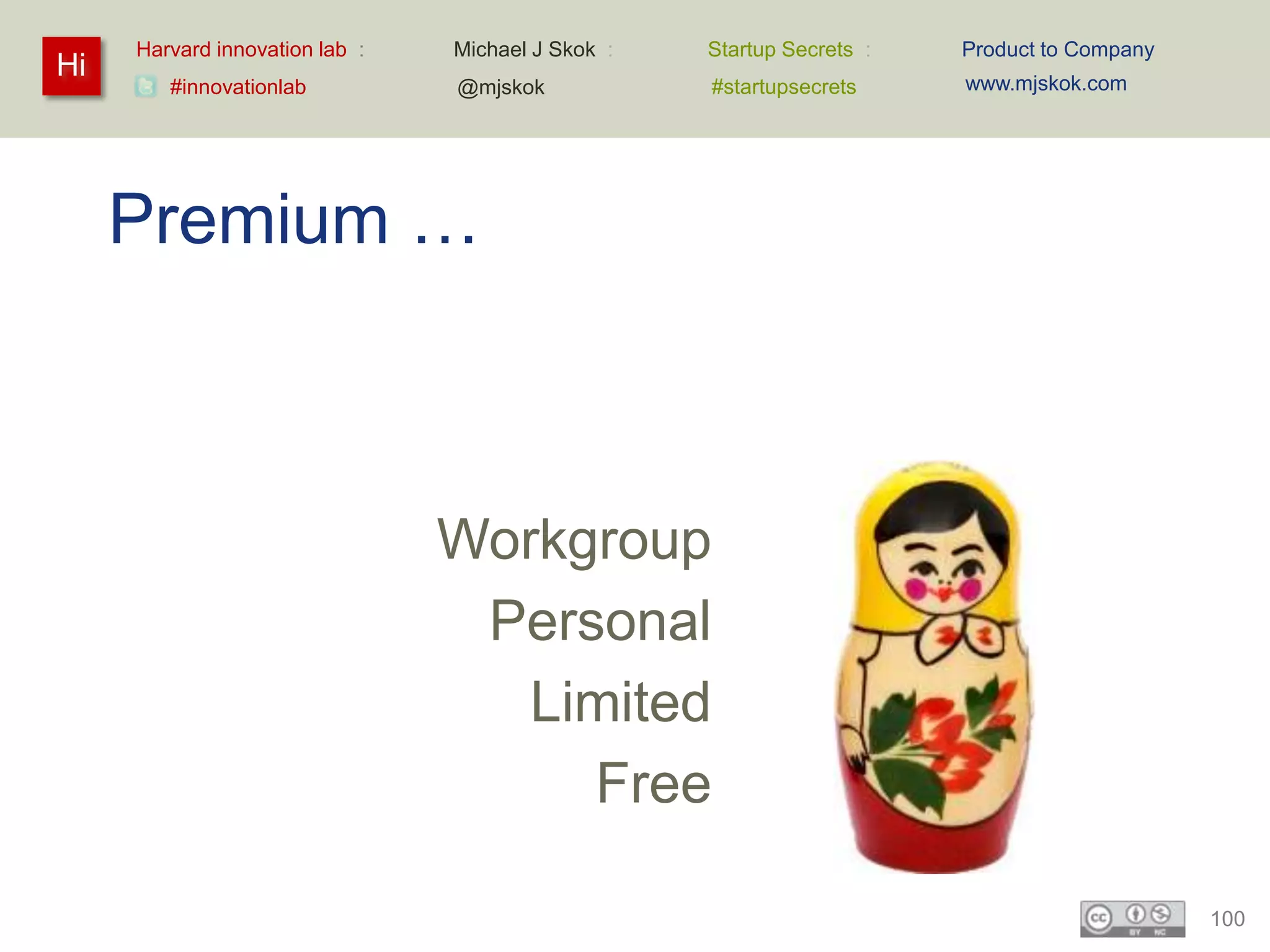 Harvard innovation lab :   Michael J Skok :   Startup Secrets :   Product to Company
Hi                                                                     www.mjskok.com
        #innovationlab          @mjskok            #startupsecrets




     Premium …



                                Workgroup
                                 Personal
                                   Limited
                                     Free

                                                                                            100
 