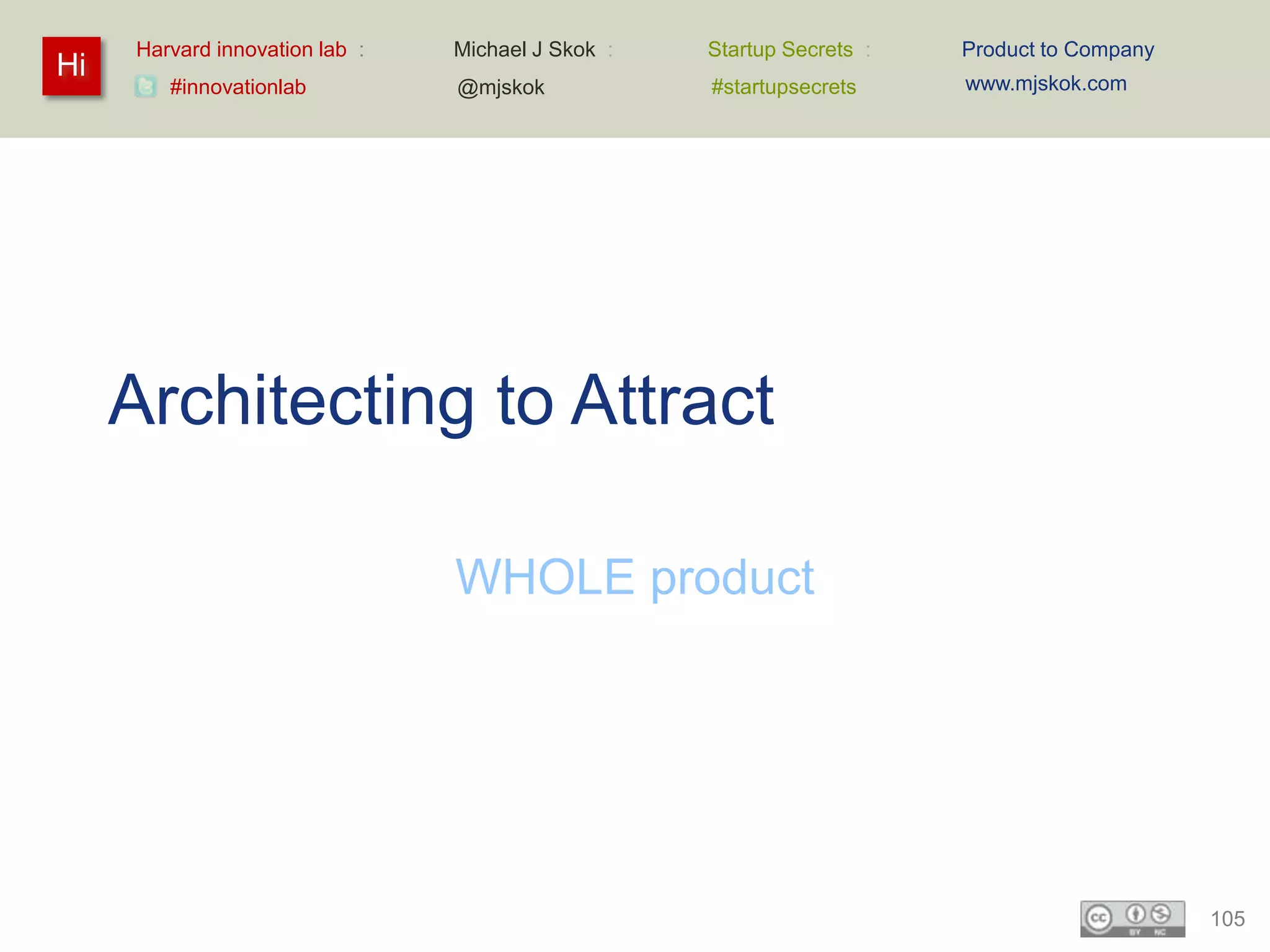 Harvard innovation lab :   Michael J Skok :   Startup Secrets :   Product to Company
Hi                                                                     www.mjskok.com
        #innovationlab          @mjskok            #startupsecrets




     Architecting to Attract

                                WHOLE product




                                                                                            105
 