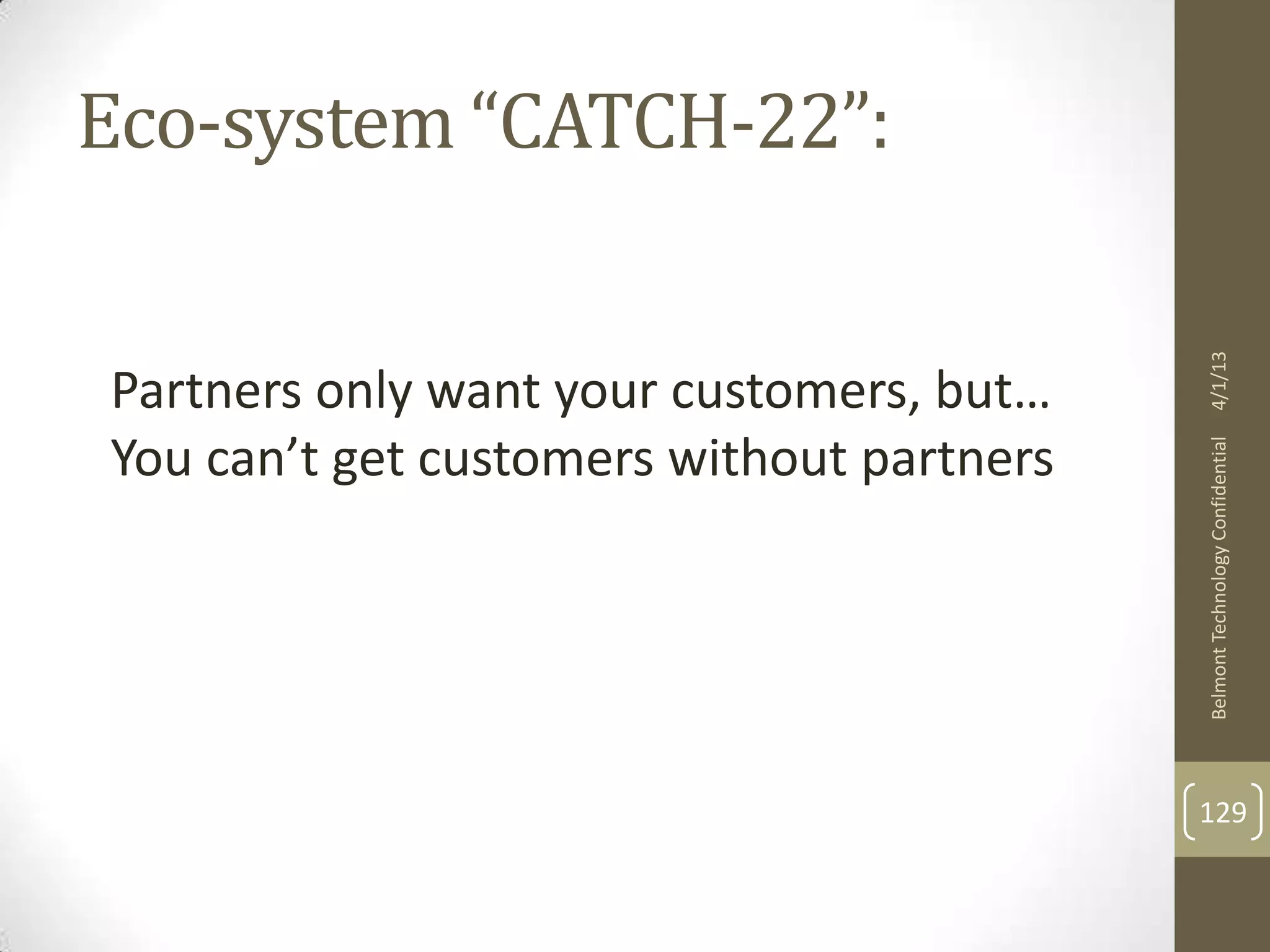 Eco-system “CATCH-22”:




                                           4/1/13
Partners only want your customers, but…
You can’t get customers without partners




                                           Belmont Technology Confidential
                                           129
 