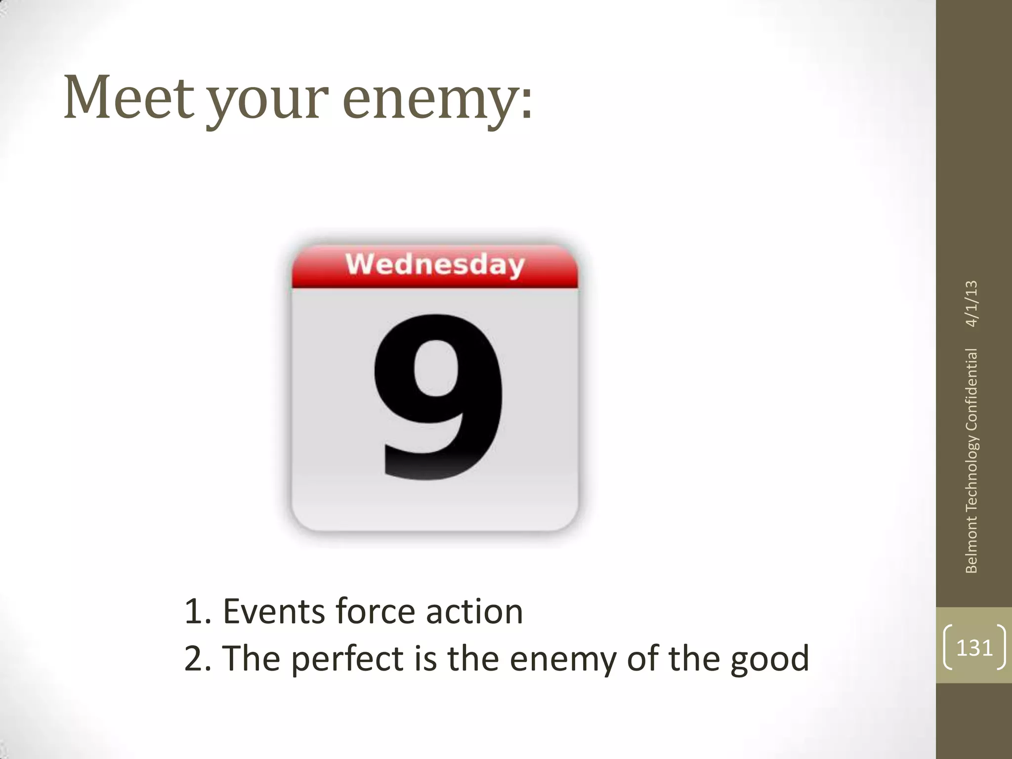 Meet your enemy:




                                              4/1/13
                                              Belmont Technology Confidential
    1. Events force action
                                              131
    2. The perfect is the enemy of the good
 