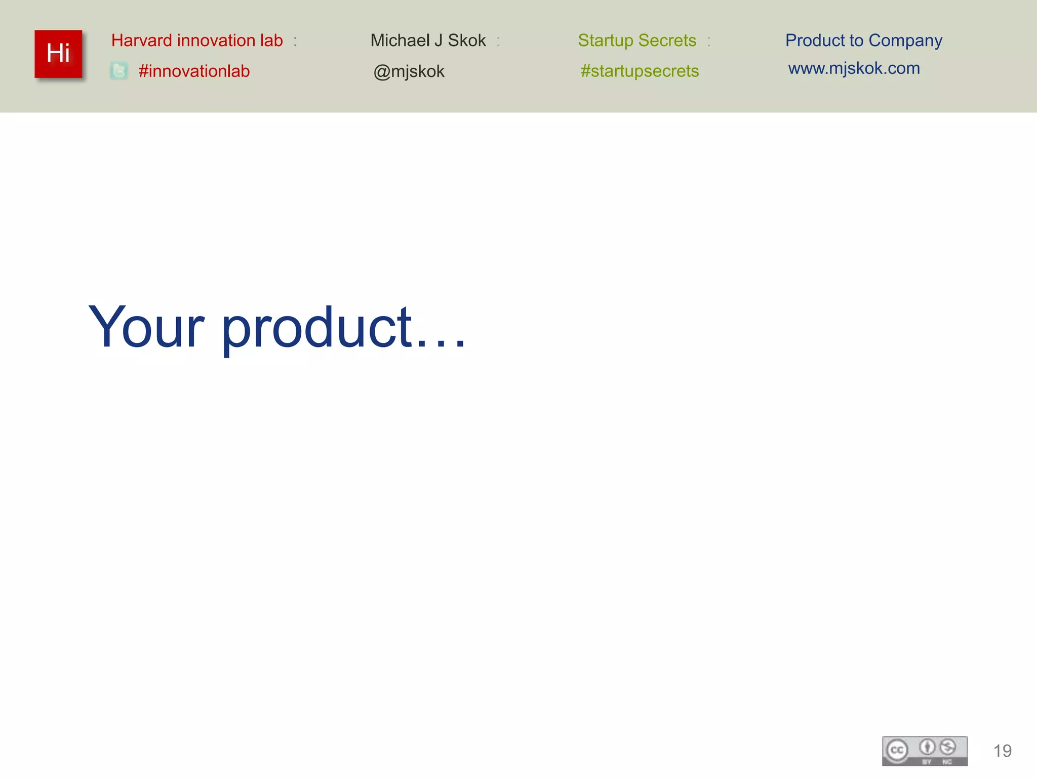 Harvard innovation lab :   Michael J Skok :   Startup Secrets :   Product to Company
Hi                                                                     www.mjskok.com
        #innovationlab          @mjskok            #startupsecrets




     Your product…




                                                                                            19
 