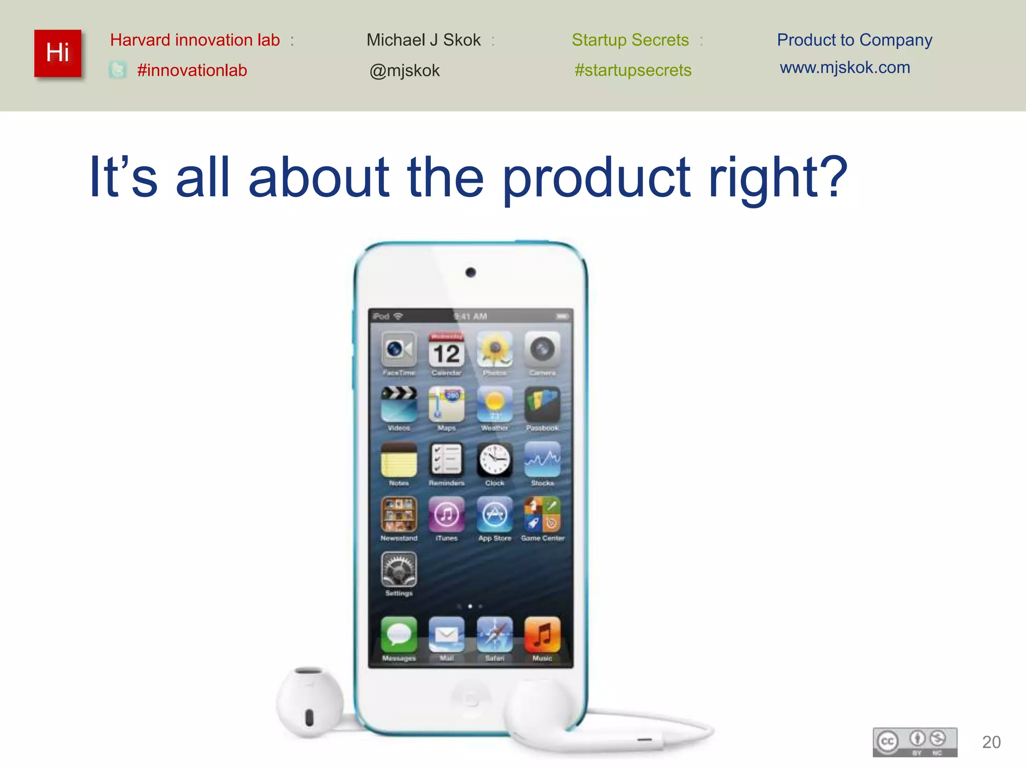 Harvard innovation lab :   Michael J Skok :   Startup Secrets :   Product to Company
Hi                                                                     www.mjskok.com
        #innovationlab          @mjskok            #startupsecrets




     It’s all about the product right?




                                                                                            20
 
