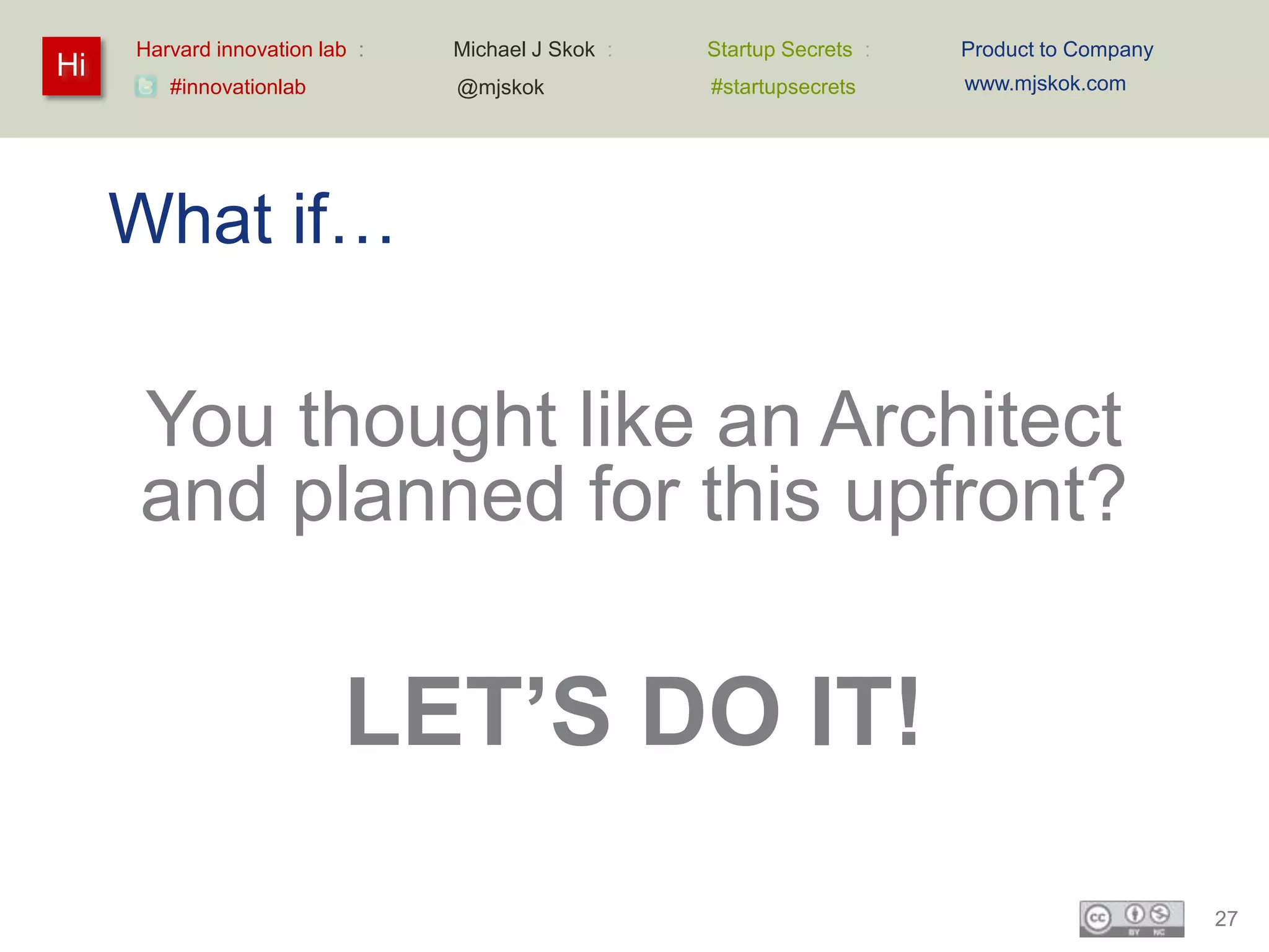 Harvard innovation lab :   Michael J Skok :   Startup Secrets :   Product to Company
Hi                                                                     www.mjskok.com
        #innovationlab          @mjskok            #startupsecrets




     What if…

     You thought like an Architect
     and planned for this upfront?

                          LET’S DO IT!
                                                                                            27
 
