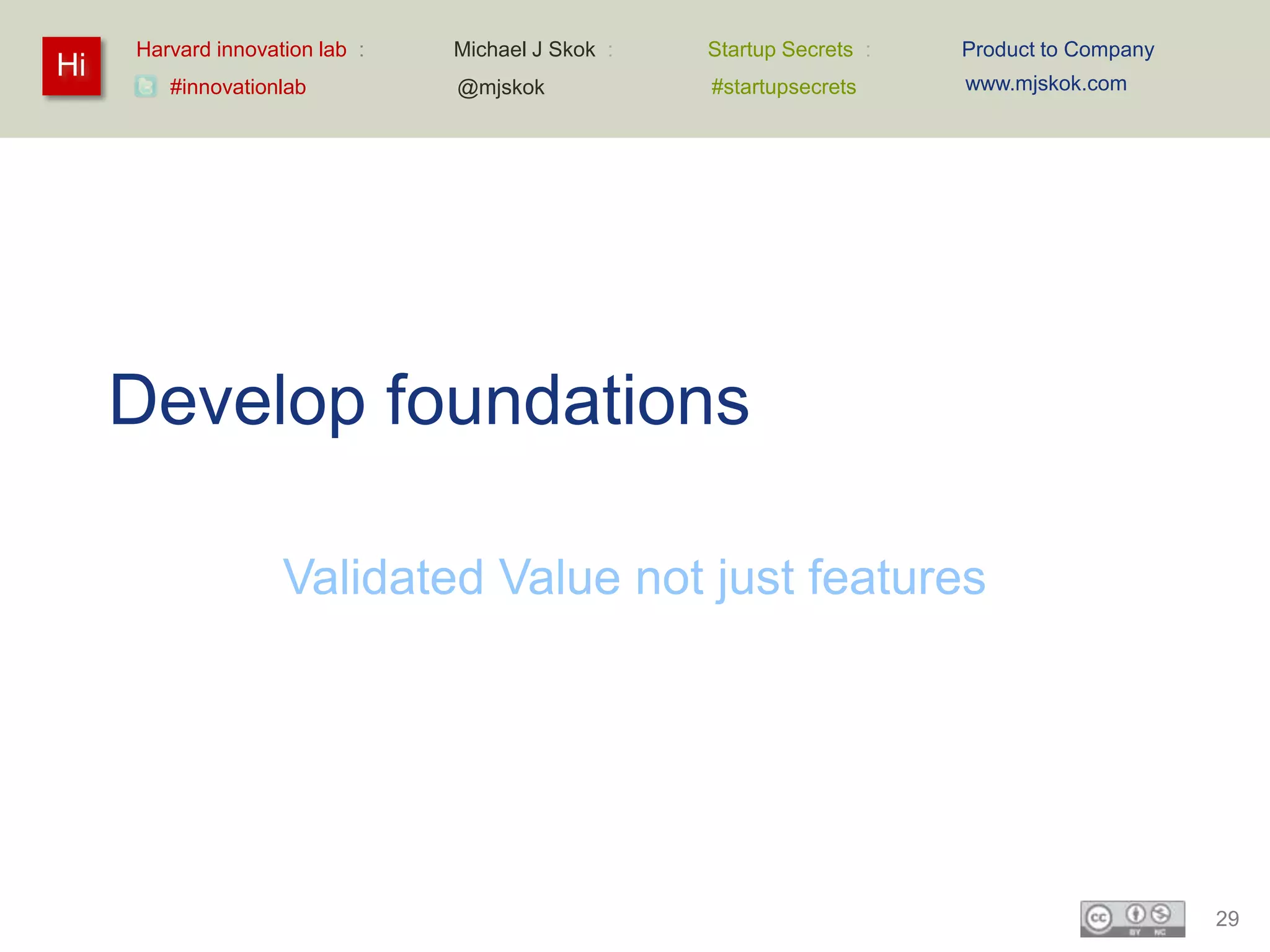 Harvard innovation lab :   Michael J Skok :   Startup Secrets :   Product to Company
Hi                                                                     www.mjskok.com
        #innovationlab          @mjskok            #startupsecrets




     Develop foundations

                    Validated Value not just features




                                                                                            29
 