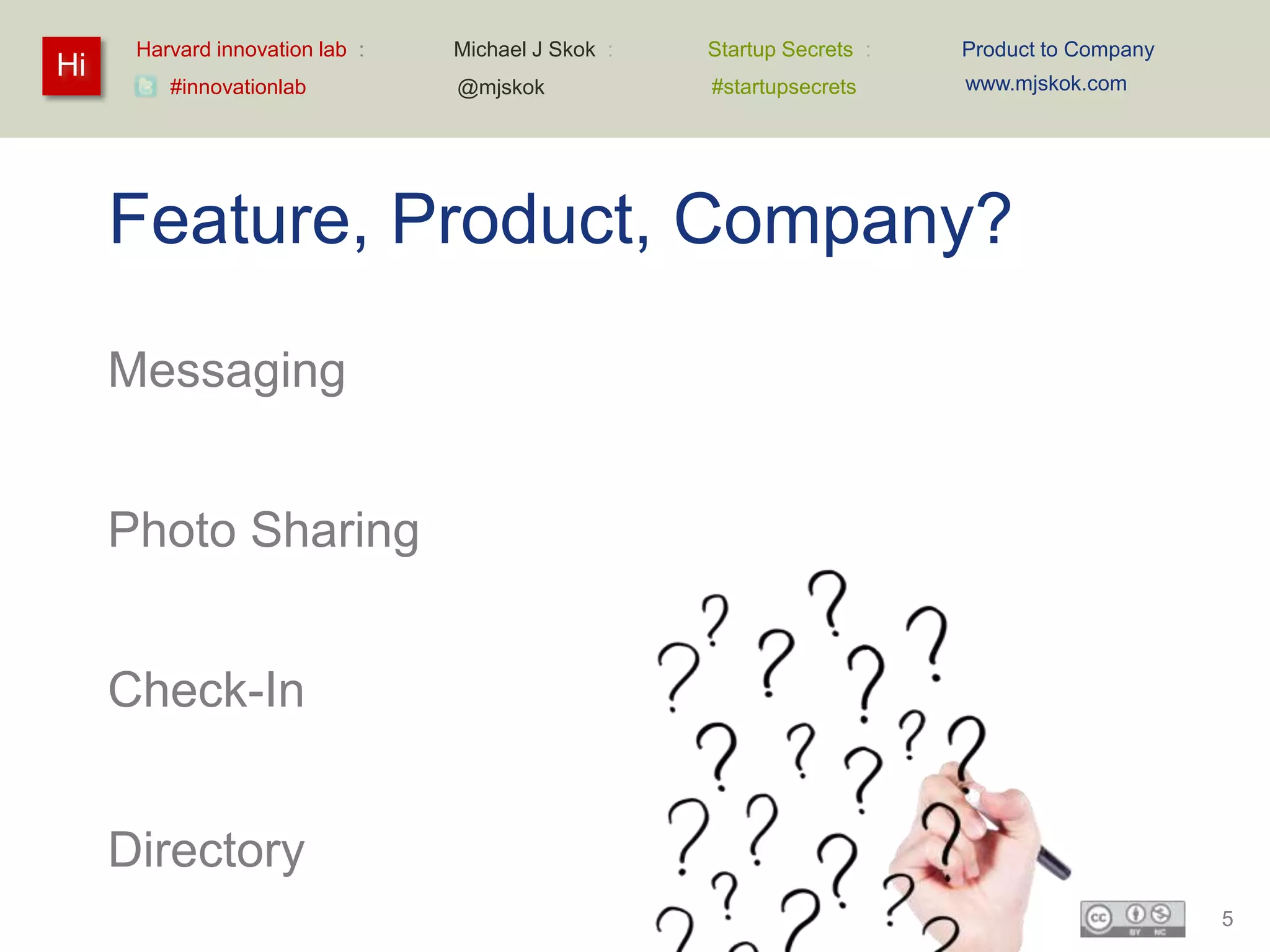 Harvard innovation lab :   Michael J Skok :   Startup Secrets :   Product to Company
Hi                                                                      www.mjskok.com
         #innovationlab          @mjskok            #startupsecrets




     Feature, Product, Company?

     Messaging


     Photo Sharing


     Check-In


     Directory
                                                                                             5
 