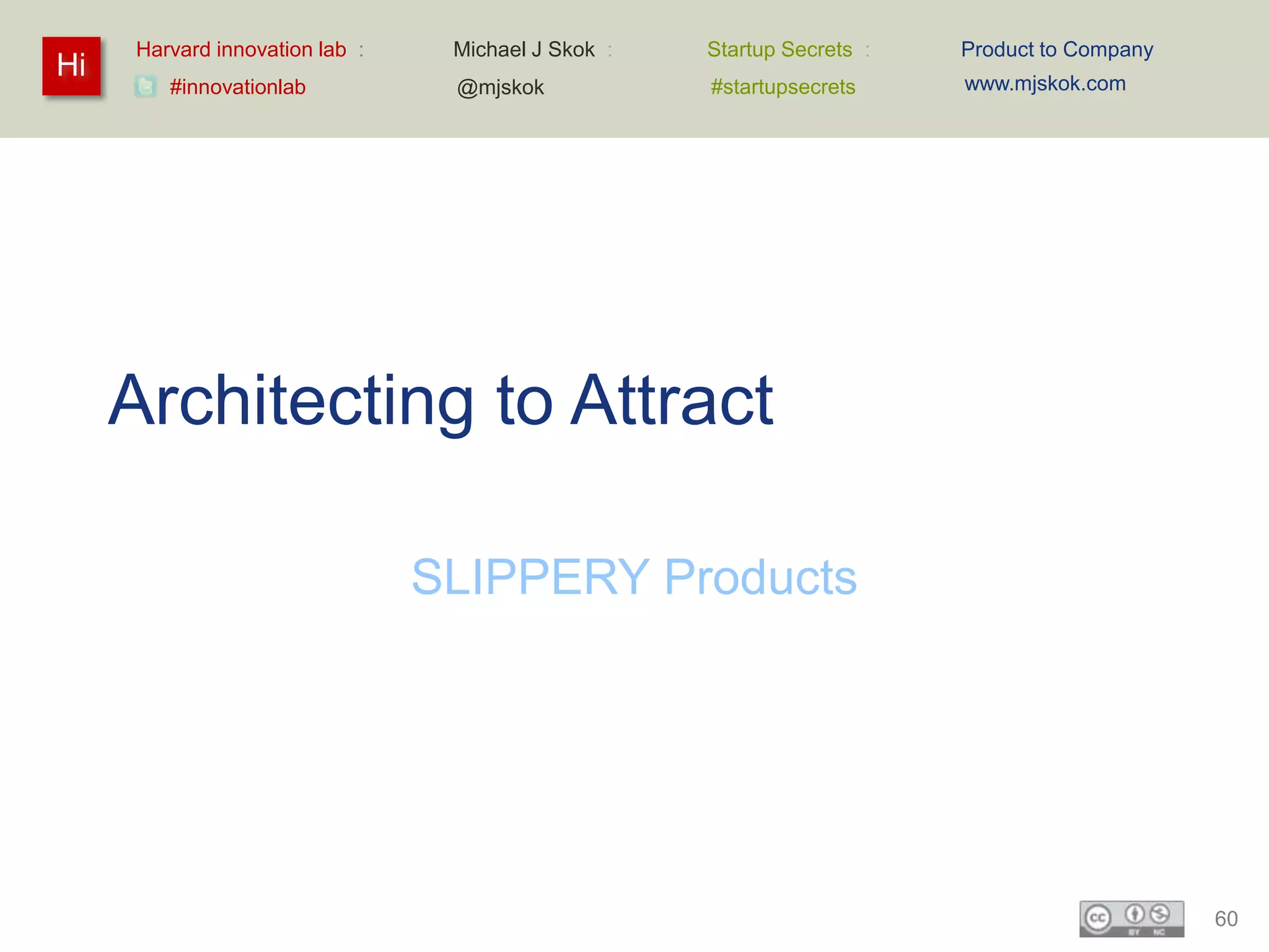 Harvard innovation lab :    Michael J Skok :   Startup Secrets :   Product to Company
Hi                                                                      www.mjskok.com
        #innovationlab           @mjskok            #startupsecrets




     Architecting to Attract

                                SLIPPERY Products




                                                                                             60
 