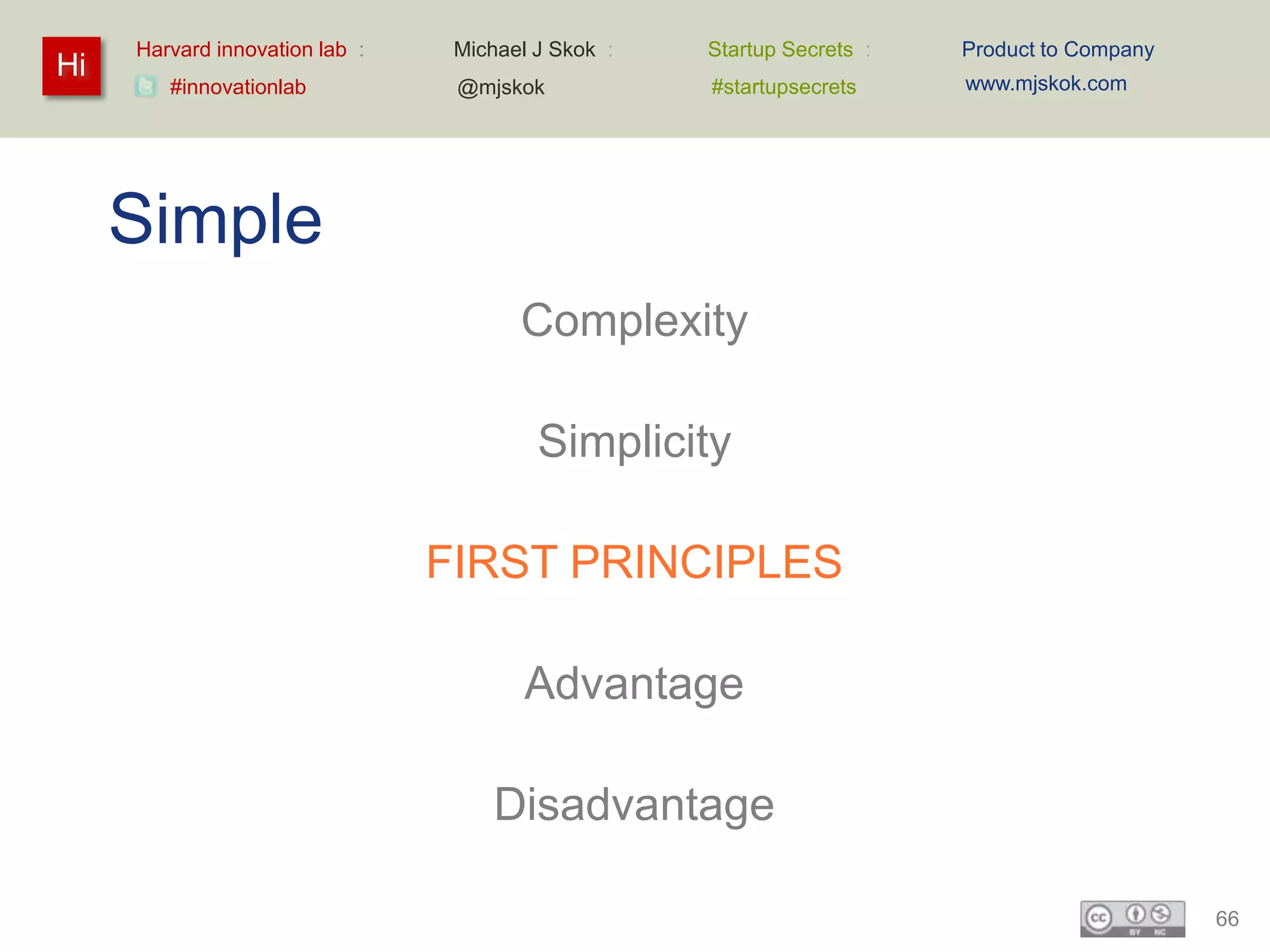 Harvard innovation lab :    Michael J Skok :   Startup Secrets :   Product to Company
Hi                                                                      www.mjskok.com
        #innovationlab           @mjskok            #startupsecrets




     Simple
                                       Complexity

                                         Simplicity

                                FIRST PRINCIPLES

                                        Advantage

                                     Disadvantage

                                                                                             66
 