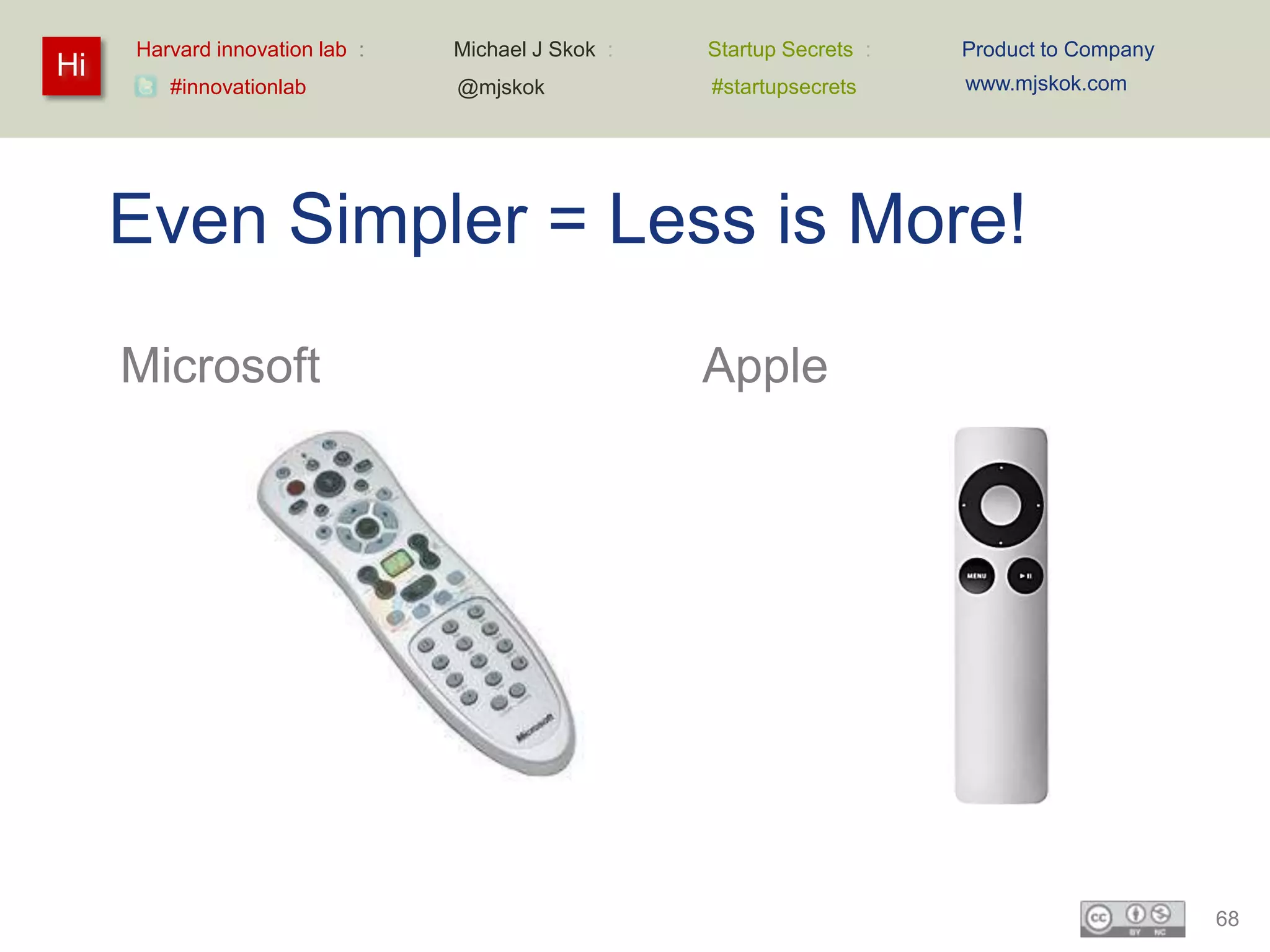 Harvard innovation lab :   Michael J Skok :   Startup Secrets :   Product to Company
Hi                                                                     www.mjskok.com
        #innovationlab          @mjskok            #startupsecrets




     Even Simpler = Less is More!
     Microsoft                                     Apple




                                                                                            68
 