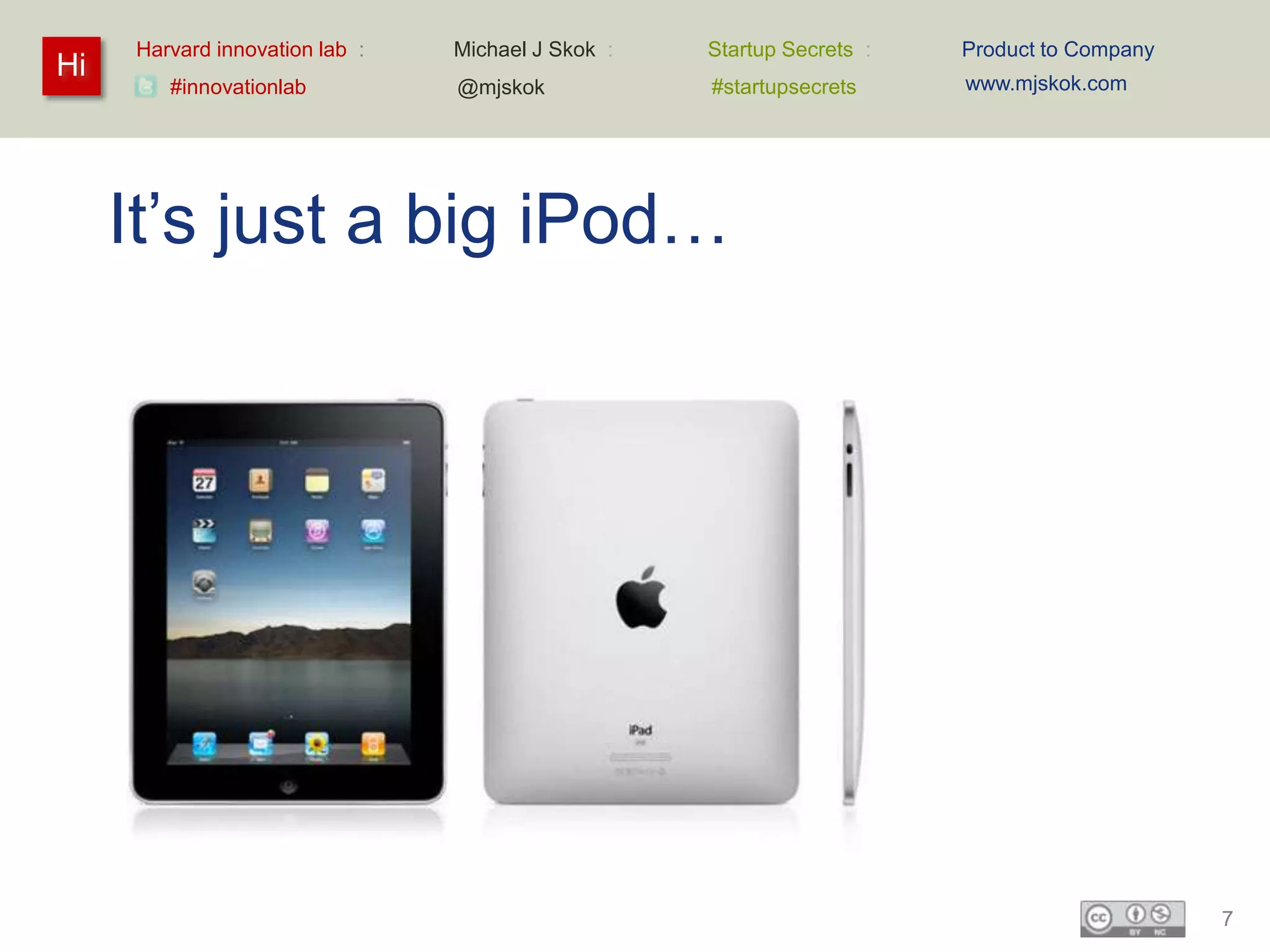Harvard innovation lab :   Michael J Skok :   Startup Secrets :   Product to Company
Hi                                                                     www.mjskok.com
        #innovationlab          @mjskok            #startupsecrets




     It’s just a big iPod…




                                                                                            7
 