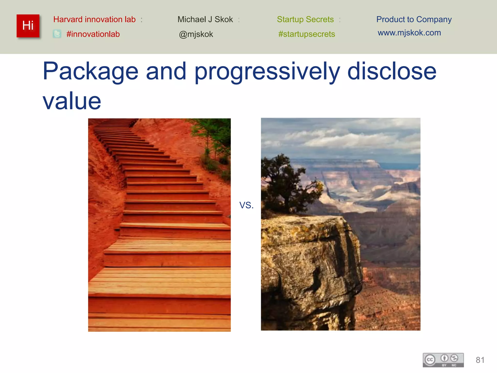 Harvard innovation lab :   Michael J Skok :     Startup Secrets :   Product to Company
Hi                                                                       www.mjskok.com
        #innovationlab          @mjskok              #startupsecrets




     Package and progressively disclose
     value


                                               VS.




                                                                                              81
 