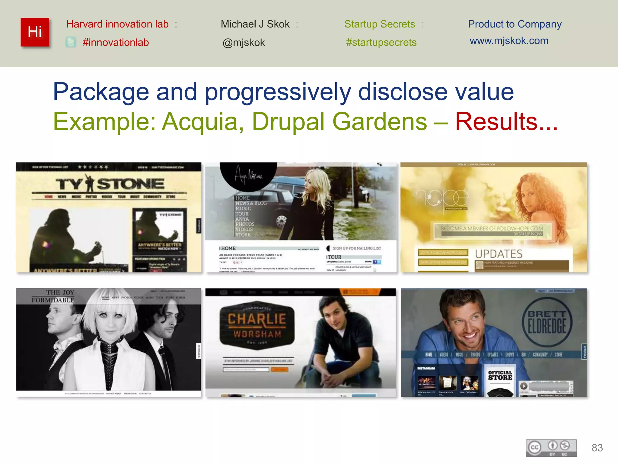 Harvard innovation lab :   Michael J Skok :   Startup Secrets :   Product to Company
Hi                                                                      www.mjskok.com
         #innovationlab          @mjskok            #startupsecrets




     Package and progressively disclose value
     Example: Acquia, Drupal Gardens – Results...




                                                                                             83
 