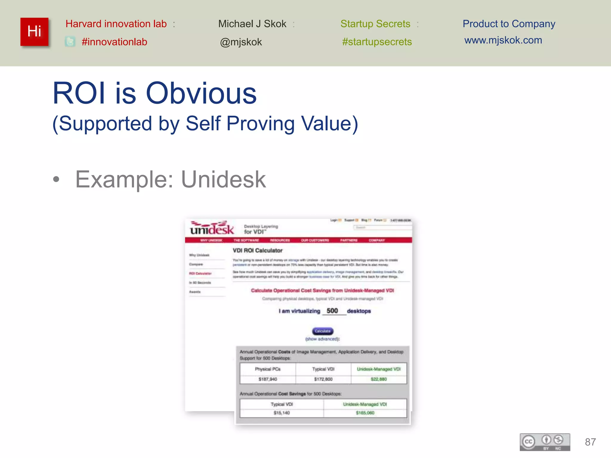 Harvard innovation lab :   Michael J Skok :   Startup Secrets :   Product to Company
Hi                                                                      www.mjskok.com
         #innovationlab          @mjskok            #startupsecrets




     ROI is Obvious
     (Supported by Self Proving Value)

     • Example: Unidesk




                                                                                             87
 