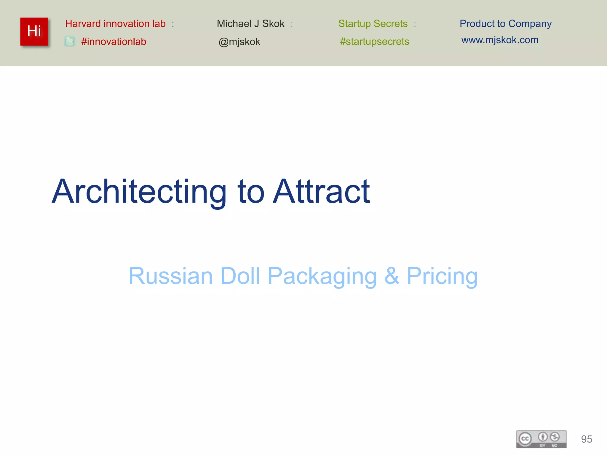 Harvard innovation lab :   Michael J Skok :   Startup Secrets :   Product to Company
Hi                                                                     www.mjskok.com
        #innovationlab          @mjskok            #startupsecrets




     Architecting to Attract

                  Russian Doll Packaging & Pricing




                                                                                            95
 