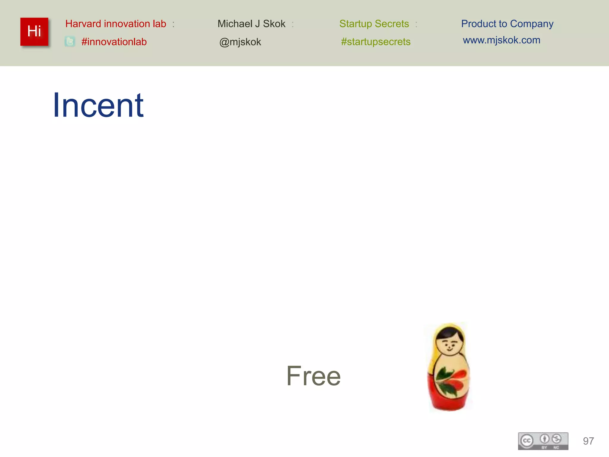 Harvard innovation lab :   Michael J Skok :   Startup Secrets :   Product to Company
Hi                                                                     www.mjskok.com
        #innovationlab          @mjskok            #startupsecrets




     Incent




                                              Free

                                                                                            97
 