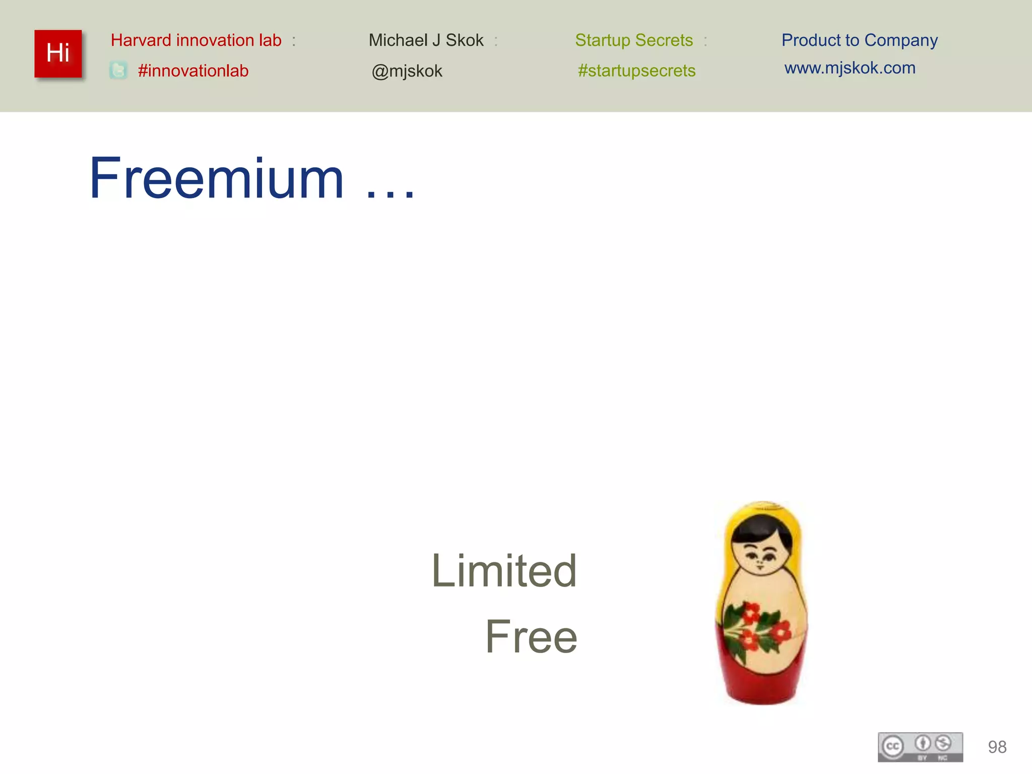 Harvard innovation lab :   Michael J Skok :   Startup Secrets :   Product to Company
Hi                                                                     www.mjskok.com
        #innovationlab          @mjskok            #startupsecrets




     Freemium …




                                       Limited
                                         Free

                                                                                            98
 