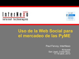Uso de la Web Social para
el mercadeo de las PyME
Paul Fervoy, InterNexo
Al-Invest
San José, Costa Rica
17-18 abril, 2013

 
