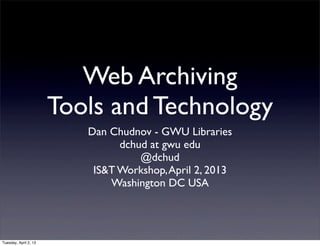 Web Archiving
                       Tools and Technology
                          Dan Chudnov - GWU Libraries
                                dchud at gwu edu
                                    @dchud
                           IS&T Workshop, April 2, 2013
                              Washington DC USA




Tuesday, April 2, 13
 