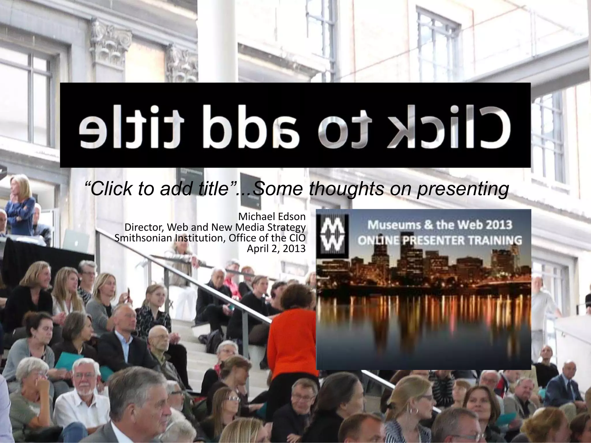 “Click to add title”...Some thoughts on presenting
                              Michael Edson
     Director, Web and New Media Strategy
   Smithsonian Institution, Office of the CIO
                                April 2, 2013
 