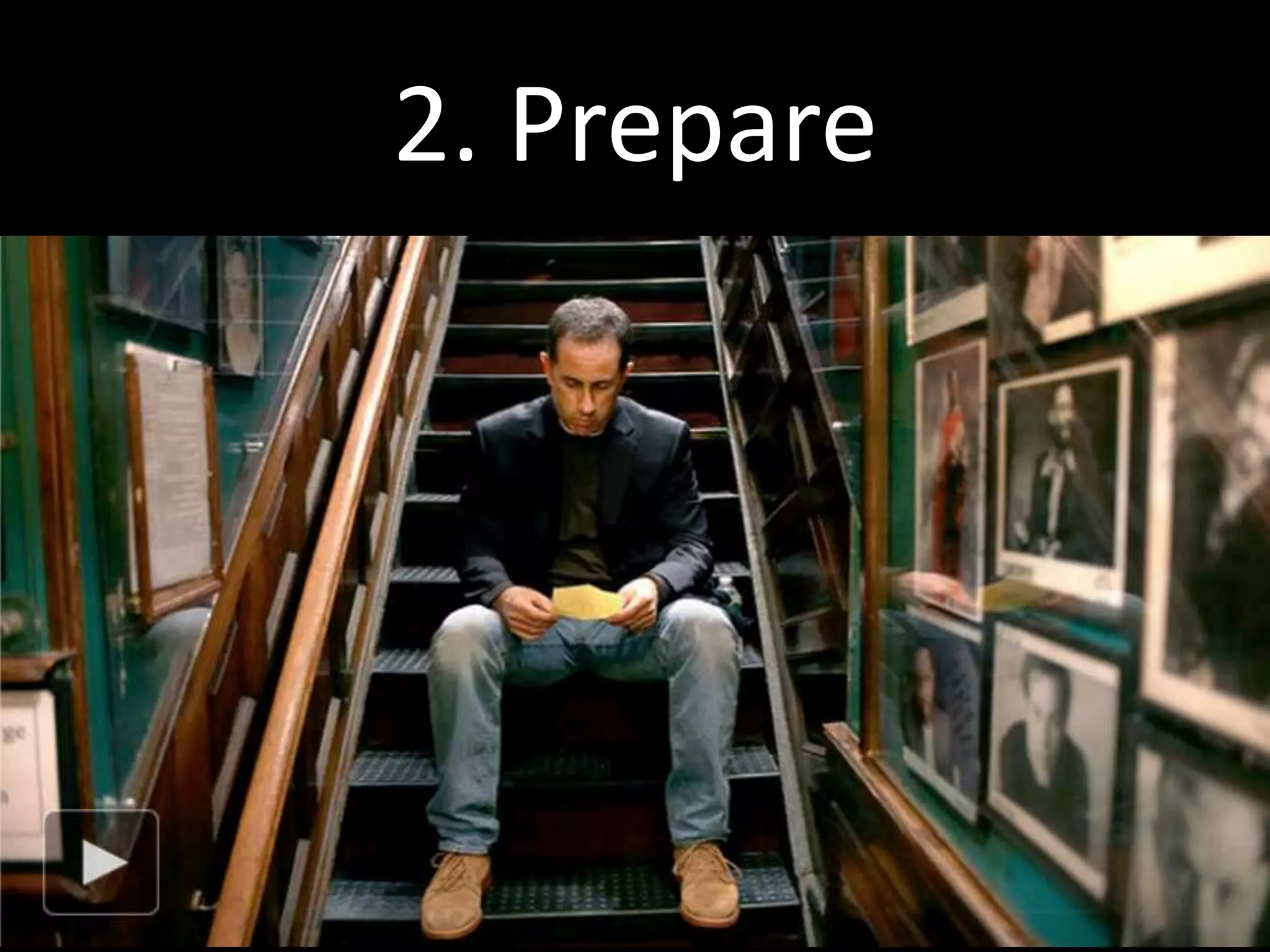 2. Prepare
          Jerry Seinfeld, the richest and
         most famous comic in America,
        regularly performs at small clubs
         in front of 10 people to practice
               and perfect his craft.
 