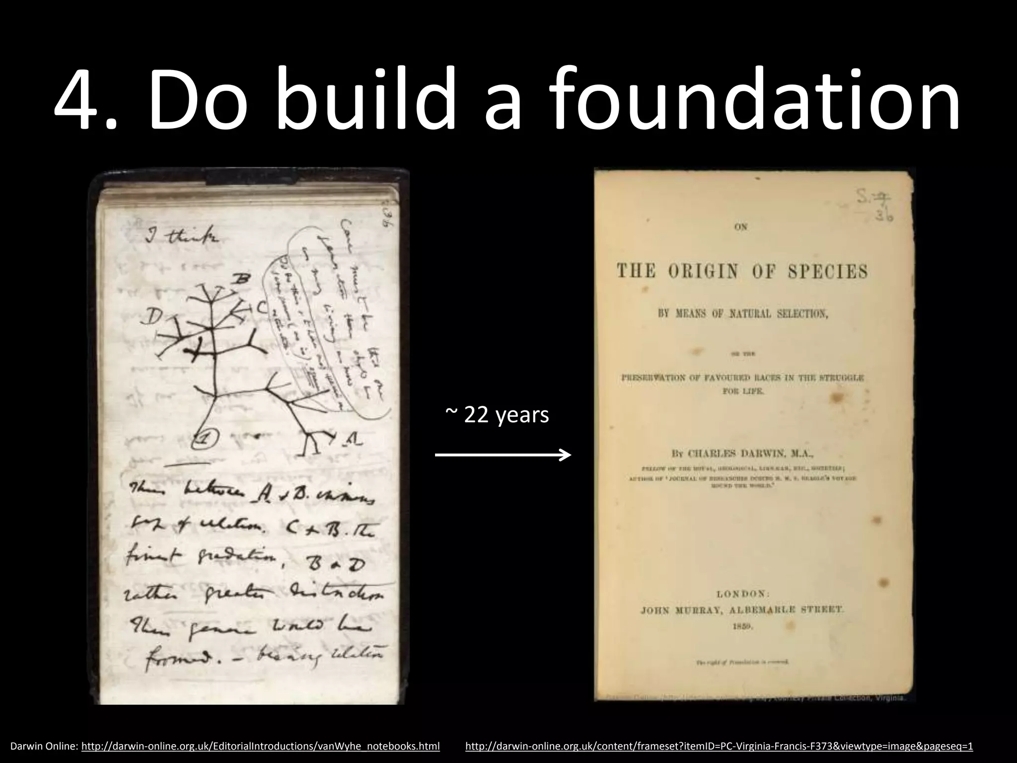 4. Do build a foundation
               • Footnote and hyperlink
                 your assertions
               • Be clear and complete, so
                 others can build on what
                 you know
               • Format your slides for
                 slideshare
               • Record your talk and
                 publish a transcript
 