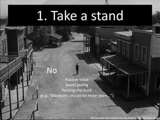 1. Take a stand


 Yes
              Active voice
       Work on stuff that matters
           Own the solutions
 (e.g. “Museums should be more open
          in these 5 ways...”)



                         Still from High Noon (1952) http://en.wikipedia.org/wiki/High_Noon
 