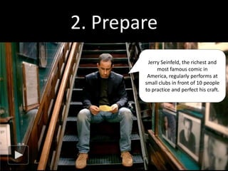 Seinfeld will nurse a single joke for years,
                                                                                                                 amending, abridging and reworking it
                                                                                                                 incrementally, to get the thing just so.
                                                                                                                 “It’s similar to calligraphy or samurai,” he
                                                                                                                 says. “I want to make cricket cages. You
                                                                                                                 know those Japanese cricket cages? Tiny,
                                                                                                                 with the doors? That’s it for me: solitude
                                                                                                                 and precision, refining a tiny thing for
                                                                                                                 the sake of it.”

                                                                                                                 When he can’t tinker, he grows anxious.
                                                                                                                 “If I don’t do a set in two weeks, I feel it,”
                                                                                                                 he said. “I read an article a few years ago
                                                                                                                 that said when you practice a sport a lot,
                                                                                                                 you literally become a broadband: the
                                                                                                                 nerve pathway in your brain contains a
                                                                                                                 lot more information. As soon as you
                                                                                                                 stop practicing, the pathway begins
                                                                                                                 shrinking back down. Reading that
                                                                                                                 changed my life. I used to wonder, Why
                                                                                                                 am I doing these sets, getting on a stage?
                                                                                                                 Don’t I know how to do this already? The
                                                                                                                 answer is no. You must keep doing it. The
                                                                                                                 broadband starts to narrow the moment
                                                                                                                 you stop.”




http://www.nytimes.com/2012/12/23/magazine/jerry-seinfeld-intends-to-die-standing-up.html?pagewanted=all&_r=1&
 
