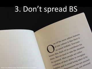 3. Don’t spread BS



  There’s too much junk thought
  In the world already: Say what you
  know, do your homework, and check
  your facts. Subject your own work to
  the best BS detector you can find.



Photo cc-by Michael Edson, from On Bullshit by H. G. Frankfurt
 