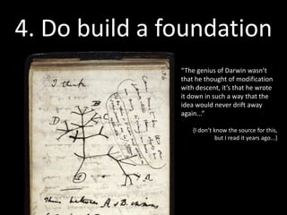 5. Keep trying
                              “You could write the entire history of science in the last
                               50 years in terms of papers rejected by Science or Nature.”


                                 Paul C. Lauterbur, Nobel prize winner for his original research on magnetic
                                 resonance imaging. His seminal paper was rejected by the journal Nature in 1973.
                                 Quoted in Kevin Davies article Public Library of Science Opens Its Door (found via
                                 Scott Berkun’s The Myths of Innovation , p.54.)




http://usingdata.tumblr.com/post/31654556655/you-could-write-the-entire-history-of-science-in
 