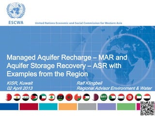 Managed Aquifer Recharge – MAR and
Aquifer Storage Recovery – ASR with
Examples from the Region
KISR, Kuwait        Ralf Klingbeil
02 April 2013       Regional Advisor Environment & Water
 