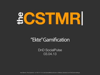 ”Ekte”Gamification
                                  DnD SocialPulse"
                                     03.04.13




Kent Barwin | The Customer | +47 90 74 11 91 | kent.barwin@thecustomer.no | @kbarw | facebook.com/TheCustomerNorge
 