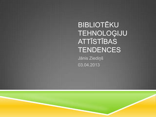 BIBLIOTĒKU
TEHNOLOĢIJU
ATTĪSTĪBAS
TENDENCES
Jānis Ziediņš
03.04.2013
 