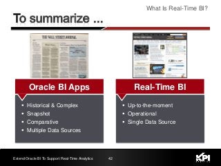 42
What Is Real-Time BI?
Extend Oracle BI To Support Real-Time Analytics
 Historical & Complex
 Snapshot
 Comparative
 Multiple Data Sources
Oracle BI Apps
 Up-to-the-moment
 Operational
 Single Data Source
Real-Time BI
 