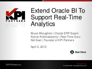 Contact Us
510.818.9480 | www.kpipartners.com
© KPI Partners Inc.
Start Here
Bruce Wroughton | Oracle ERP Expert
Kumar Krishnaswamy | Real-Time Guru
Sid Goel | Founder of KPI Partners
April 3, 2013
Extend Oracle BI To
Support Real-Time
Analytics
 
