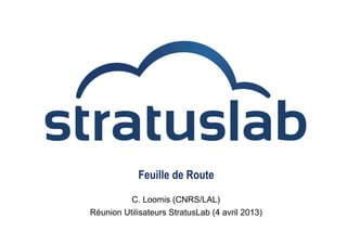 Feuille de Route
C. Loomis (CNRS/LAL)
Réunion Utilisateurs StratusLab (4 avril 2013)
 