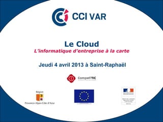 Le Cloud
L’informatique d’entreprise à la carte


 Jeudi 4 avril 2013 à Saint-Raphaël




                                 1
 