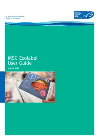 THE BEST ENVIRONMENTAL 
CHOICE IN SEAFOOD 
MSC Ecolabel 
User Guide 
January 2013 
 