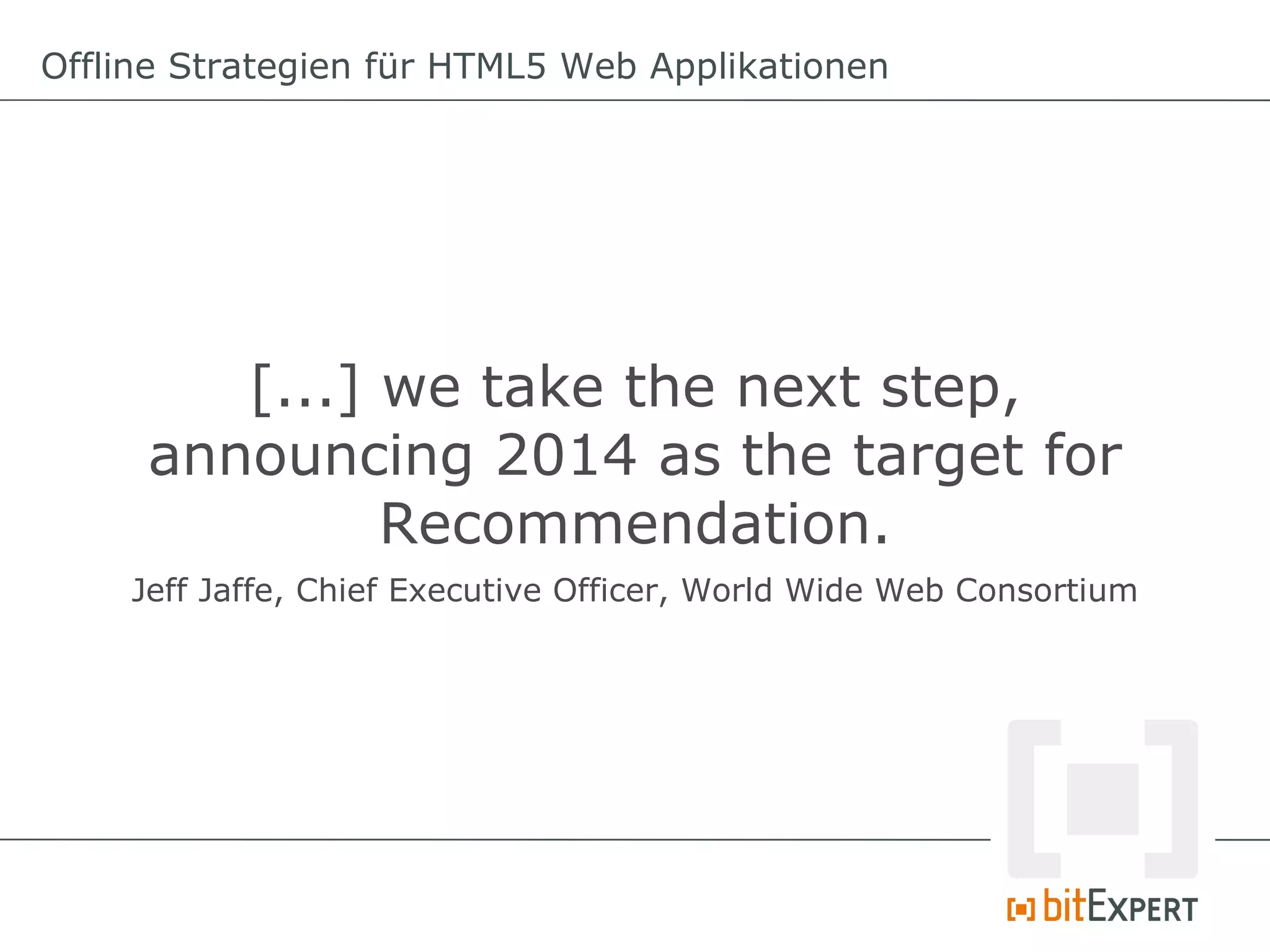 Offline Strategien für HTML5 Web Applikationen




        [...] we take the next step,
     announcing 2014 as the target for
              Recommendation.
    Jeff Jaffe, Chief Executive Officer, World Wide Web Consortium
 