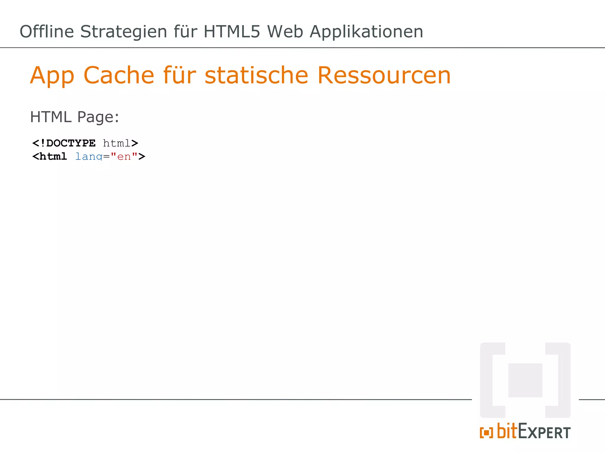 Offline Strategien für HTML5 Web Applikationen

 App Cache für statische Ressourcen
 HTML Page:
 <!DOCTYPE html>
 <html lang="en">
 