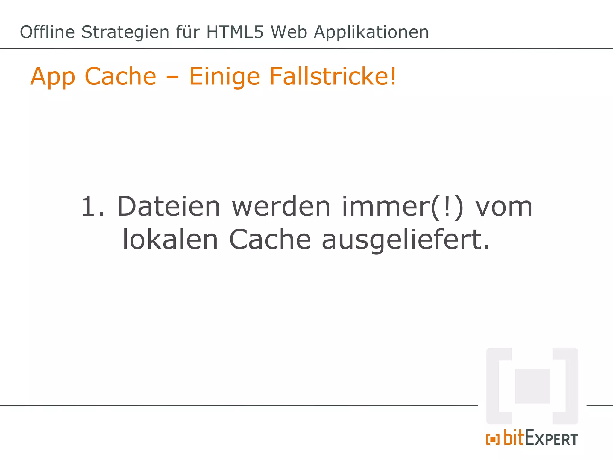 Offline Strategien für HTML5 Web Applikationen

 App Cache – Einige Fallstricke!




      1. Dateien werden immer(!) vom
         lokalen Cache ausgeliefert.
 
