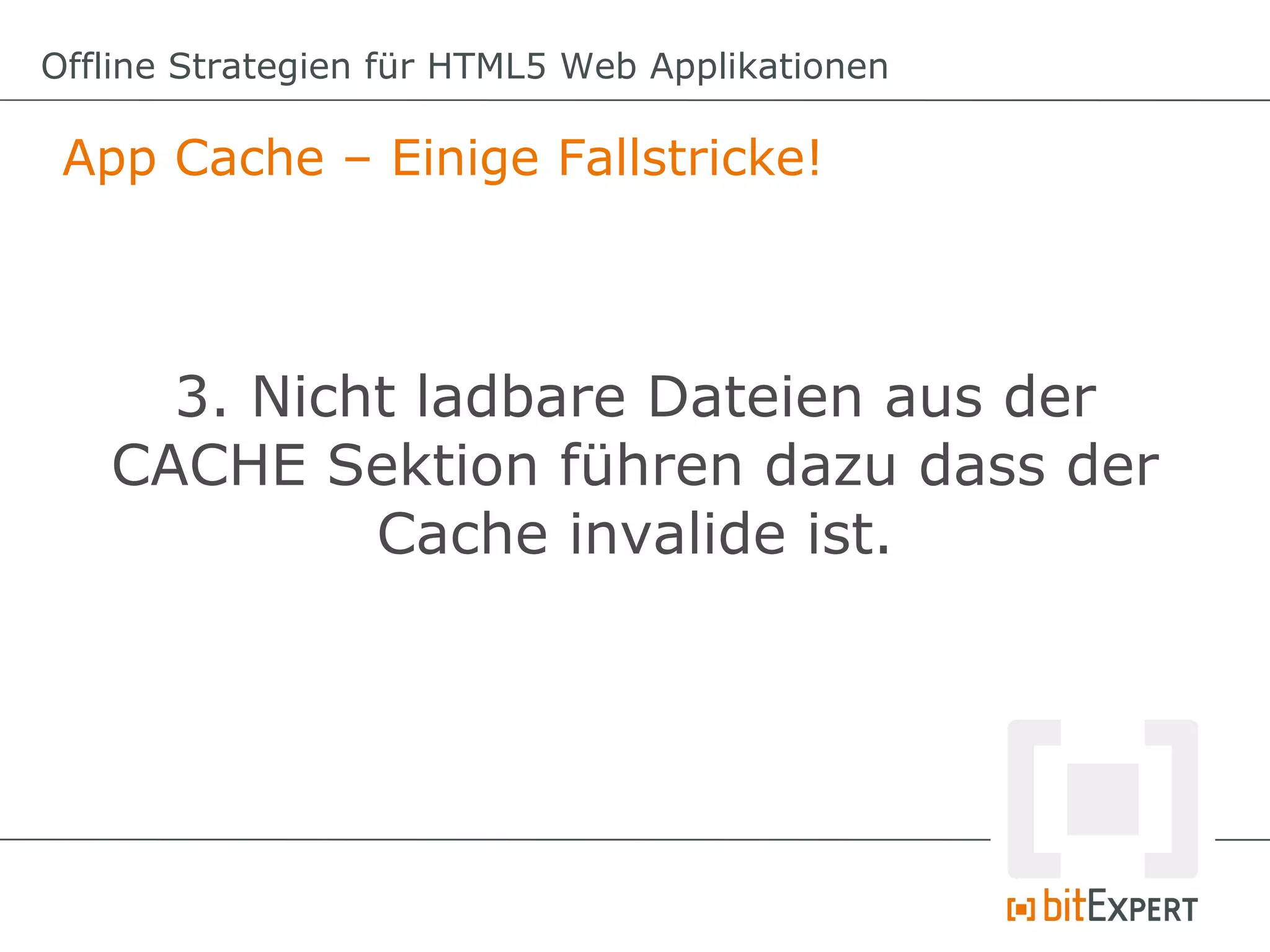 Offline Strategien für HTML5 Web Applikationen

 App Cache – Einige Fallstricke!



     3. Nicht ladbare Dateien aus der
   CACHE Sektion führen dazu dass der
            Cache invalide ist.
 