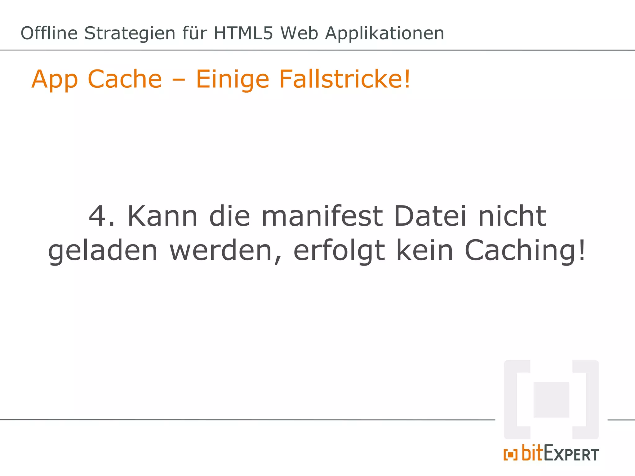 Offline Strategien für HTML5 Web Applikationen

 App Cache – Einige Fallstricke!




     4. Kann die manifest Datei nicht
  geladen werden, erfolgt kein Caching!
 
