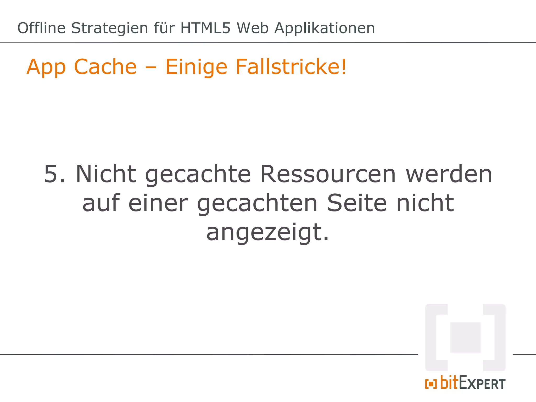 Offline Strategien für HTML5 Web Applikationen

 App Cache – Einige Fallstricke!




   5. Nicht gecachte Ressourcen werden
      auf einer gecachten Seite nicht
                 angezeigt.
 