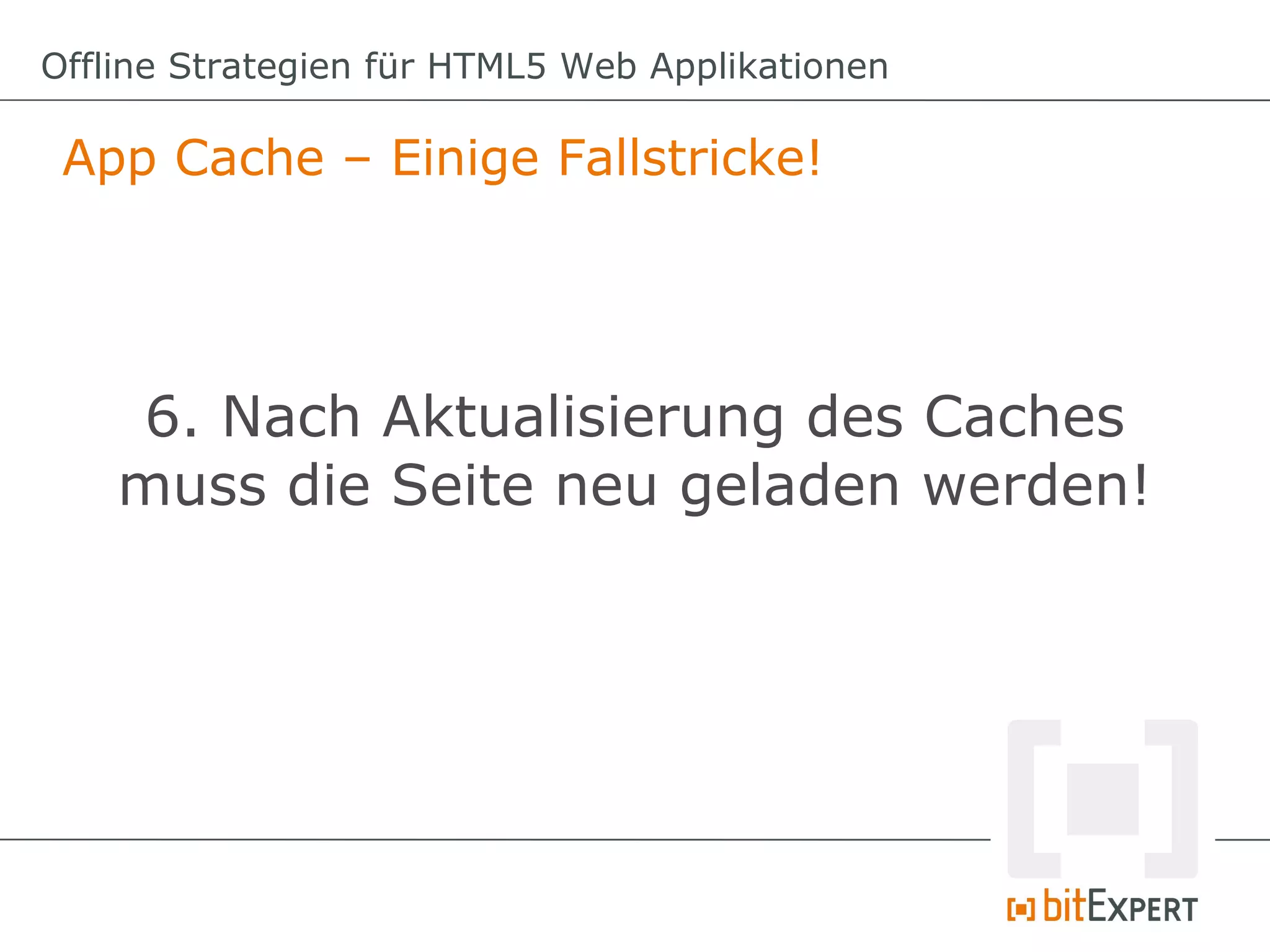 Offline Strategien für HTML5 Web Applikationen

 App Cache – Einige Fallstricke!




    6. Nach Aktualisierung des Caches
    muss die Seite neu geladen werden!
 