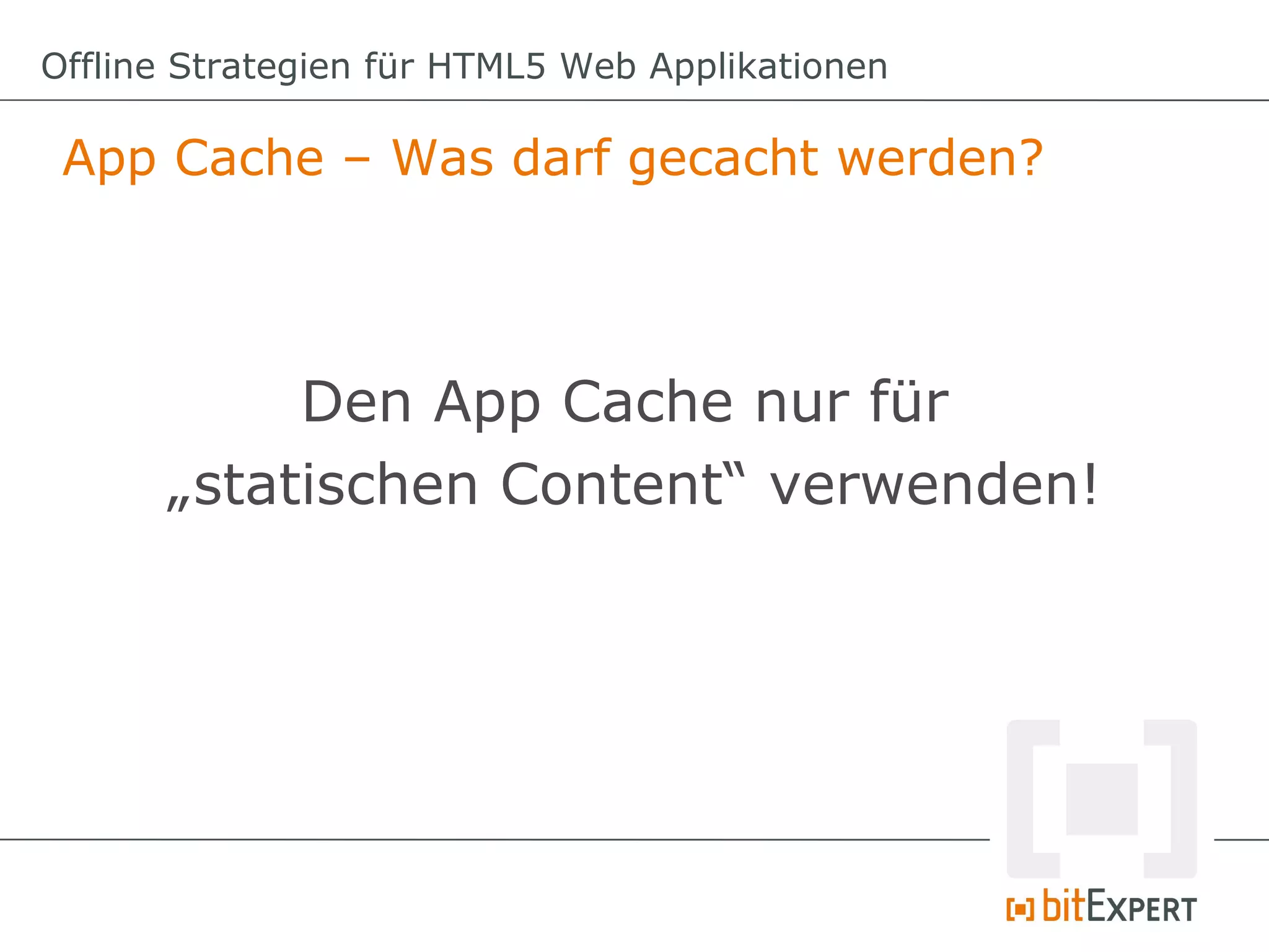 Offline Strategien für HTML5 Web Applikationen

 App Cache – Was darf gecacht werden?



           Den App Cache nur für
      „statischen Content“ verwenden!
 