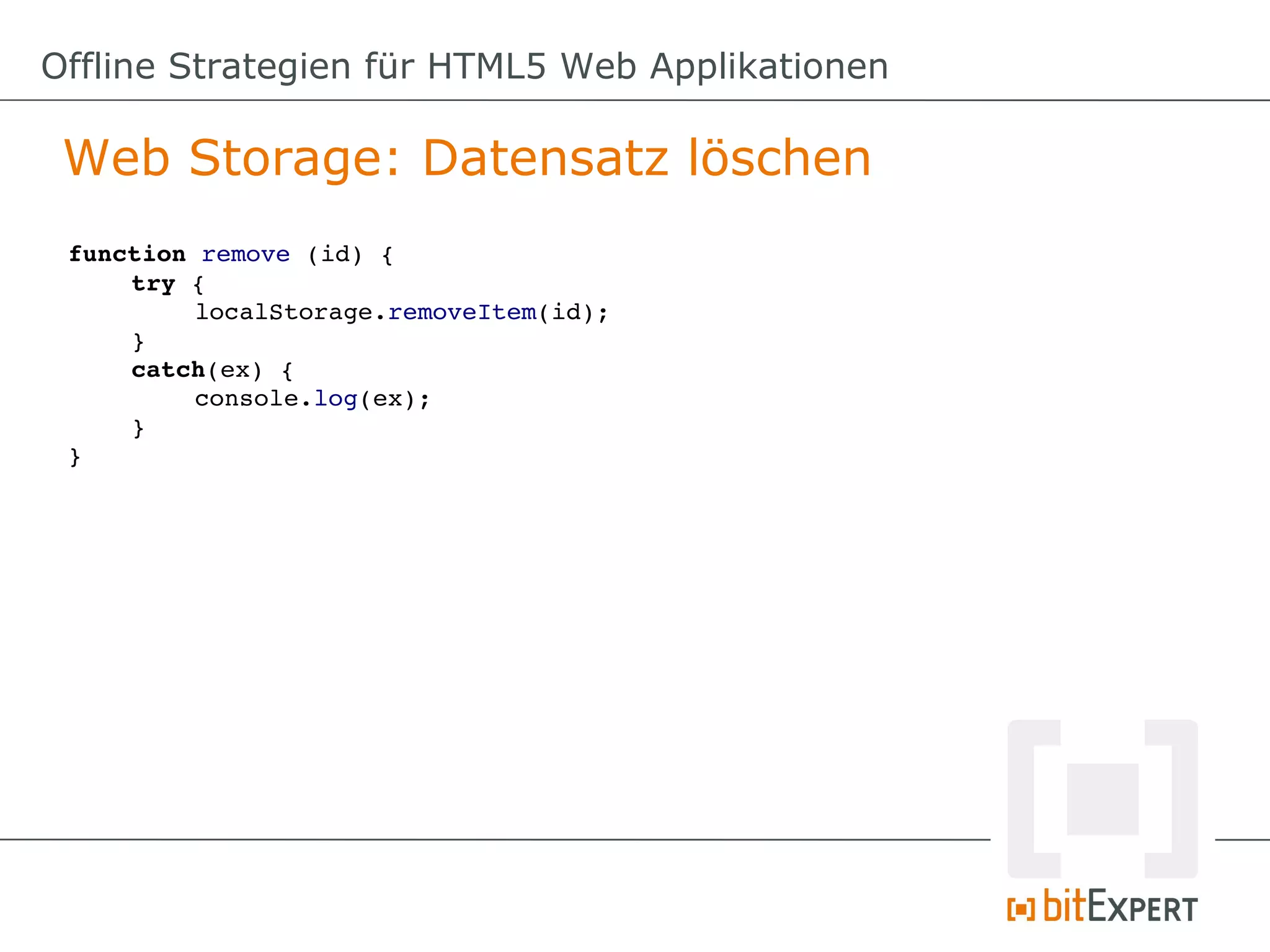 Offline Strategien für HTML5 Web Applikationen

 Web Storage: Datensatz löschen
 function remove (id) {
     try {
          localStorage.removeItem(id);
     }
     catch(ex) {
          console.log(ex);
     }
 }
 